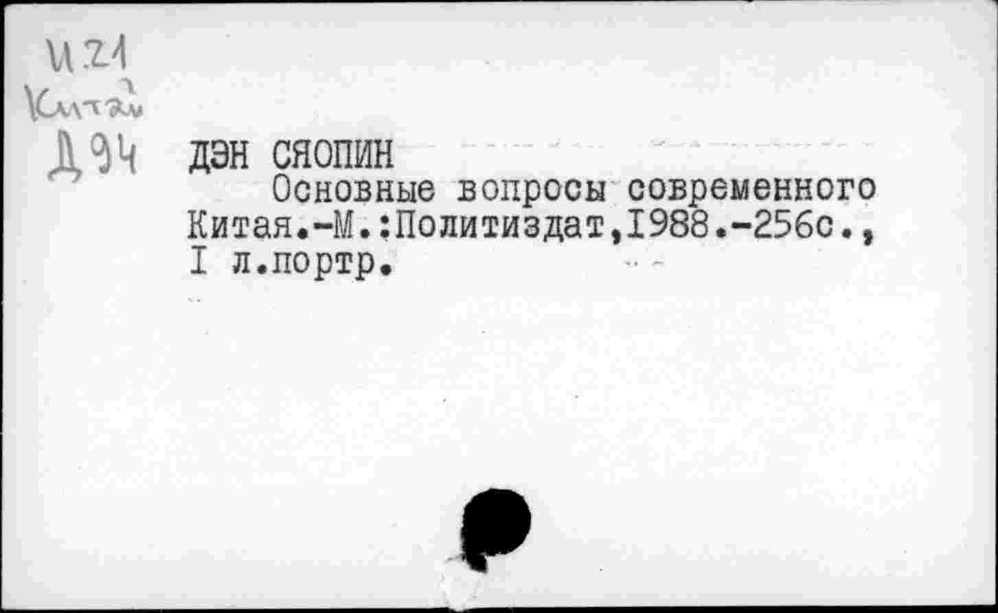 ﻿и 2И
ДЭН СЯОПИН
Основные вопросы современного Китая.-М.Политиздат,1988.-25бс., I л.портр.